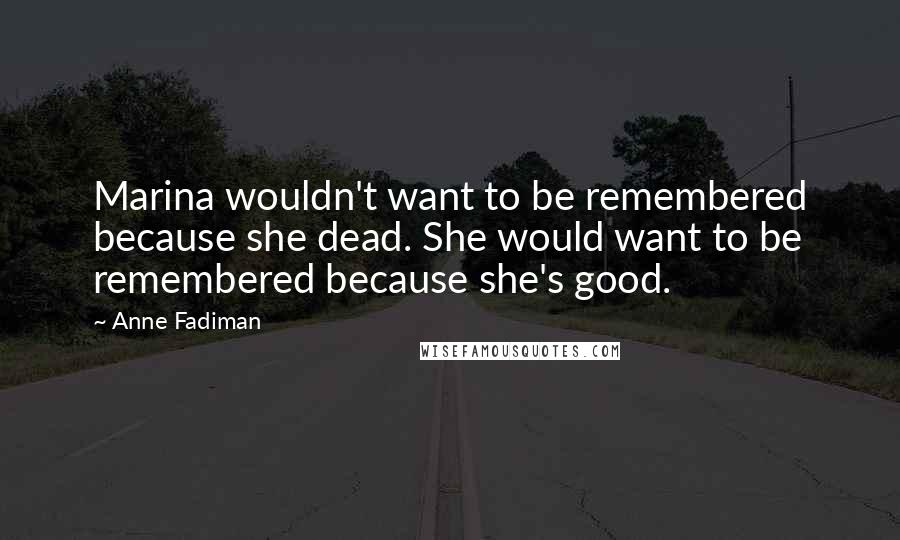 Anne Fadiman Quotes: Marina wouldn't want to be remembered because she dead. She would want to be remembered because she's good.