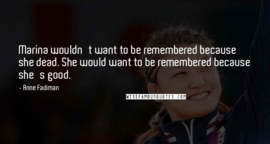 Anne Fadiman Quotes: Marina wouldn't want to be remembered because she dead. She would want to be remembered because she's good.