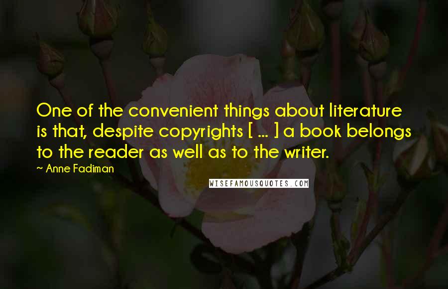 Anne Fadiman Quotes: One of the convenient things about literature is that, despite copyrights [ ... ] a book belongs to the reader as well as to the writer.