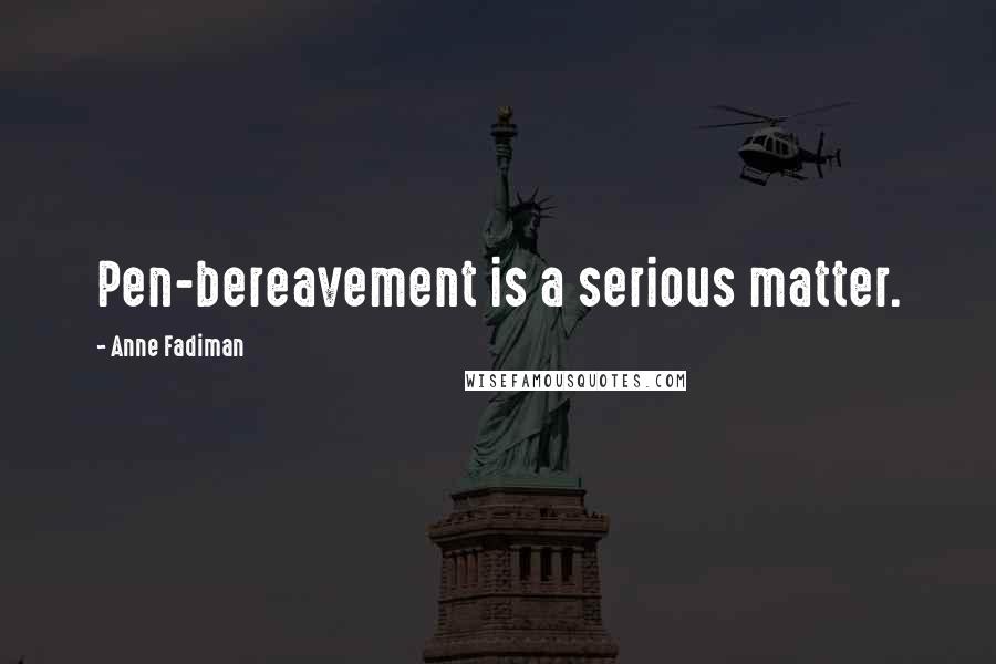 Anne Fadiman Quotes: Pen-bereavement is a serious matter.