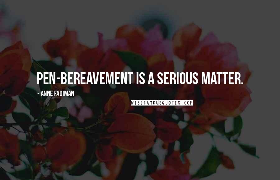 Anne Fadiman Quotes: Pen-bereavement is a serious matter.