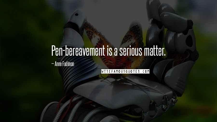 Anne Fadiman Quotes: Pen-bereavement is a serious matter.