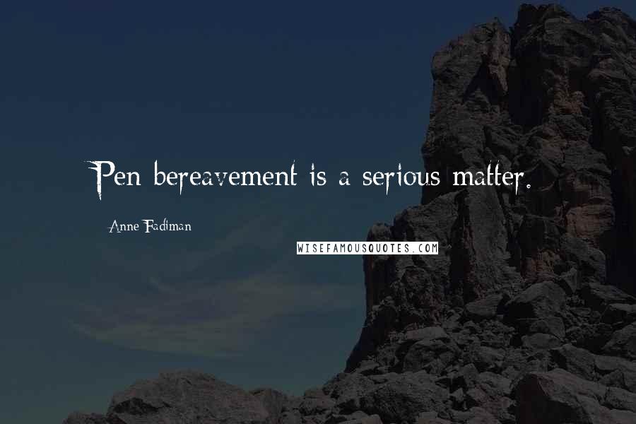 Anne Fadiman Quotes: Pen-bereavement is a serious matter.