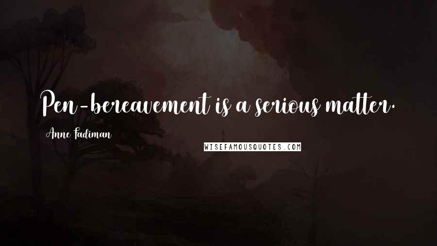 Anne Fadiman Quotes: Pen-bereavement is a serious matter.