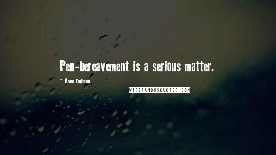 Anne Fadiman Quotes: Pen-bereavement is a serious matter.