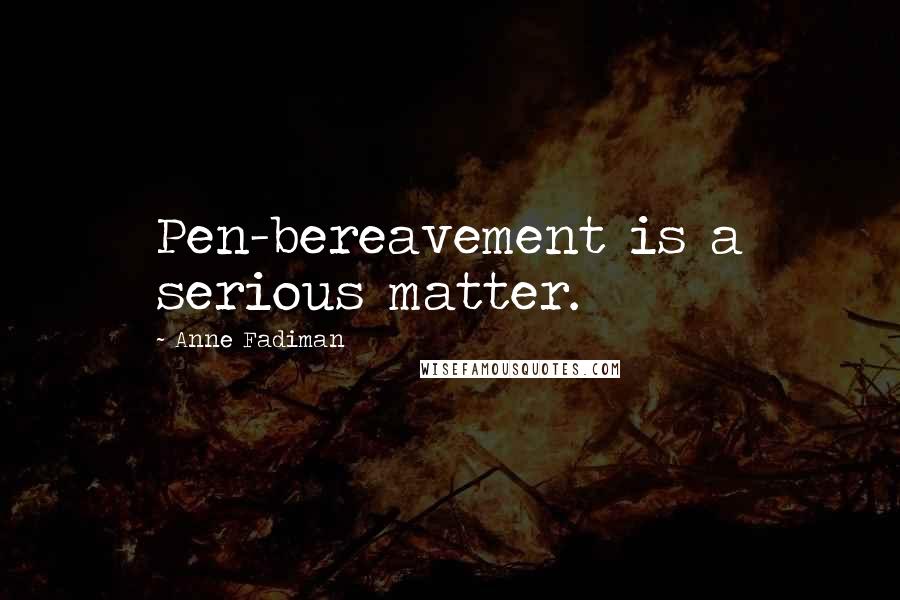 Anne Fadiman Quotes: Pen-bereavement is a serious matter.