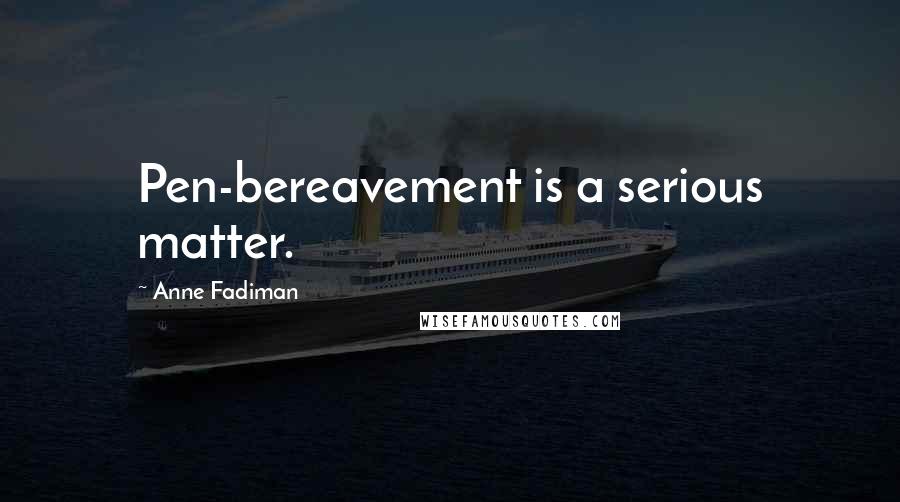 Anne Fadiman Quotes: Pen-bereavement is a serious matter.