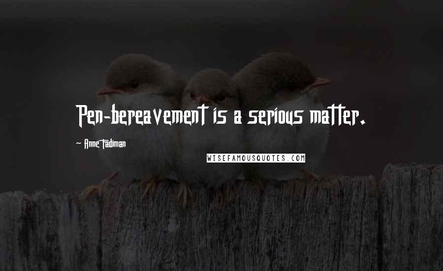 Anne Fadiman Quotes: Pen-bereavement is a serious matter.