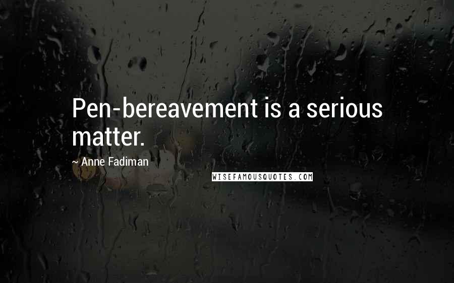 Anne Fadiman Quotes: Pen-bereavement is a serious matter.