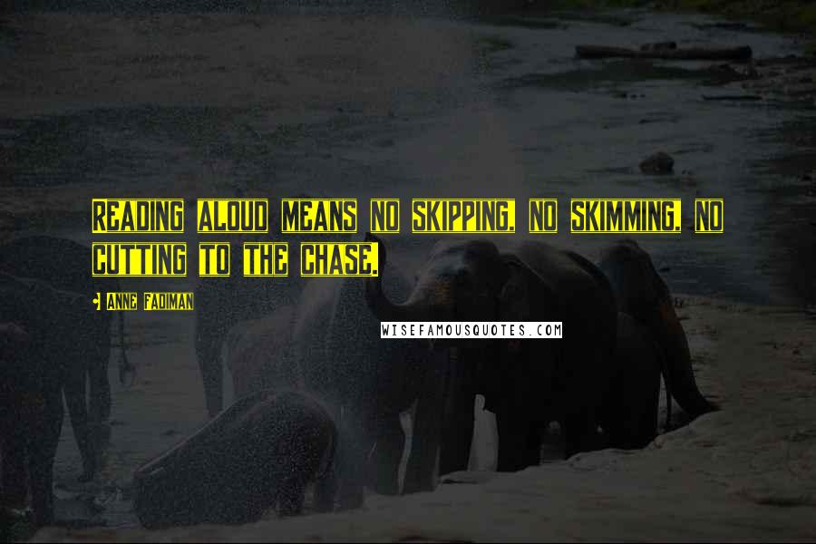Anne Fadiman Quotes: Reading aloud means no skipping, no skimming, no cutting to the chase.