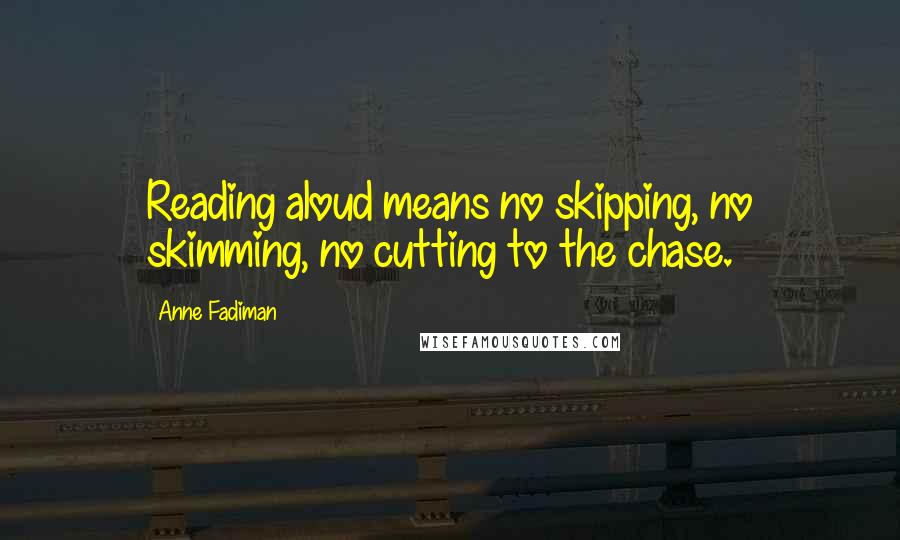 Anne Fadiman Quotes: Reading aloud means no skipping, no skimming, no cutting to the chase.