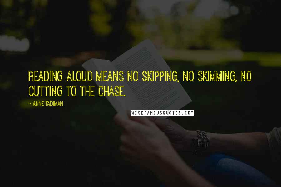 Anne Fadiman Quotes: Reading aloud means no skipping, no skimming, no cutting to the chase.