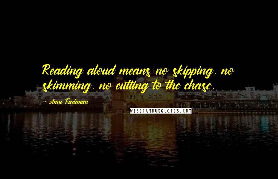 Anne Fadiman Quotes: Reading aloud means no skipping, no skimming, no cutting to the chase.