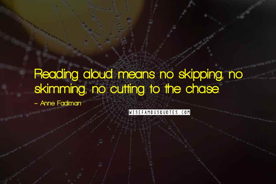 Anne Fadiman Quotes: Reading aloud means no skipping, no skimming, no cutting to the chase.