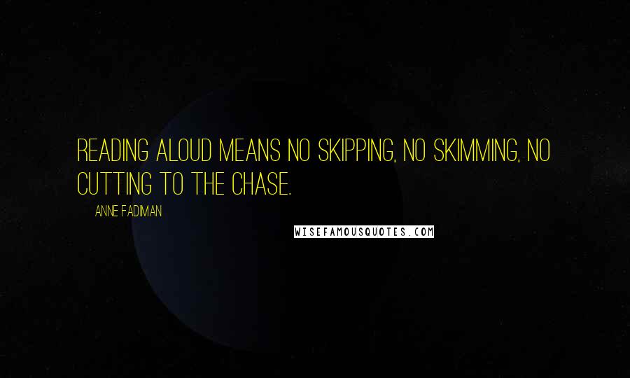 Anne Fadiman Quotes: Reading aloud means no skipping, no skimming, no cutting to the chase.