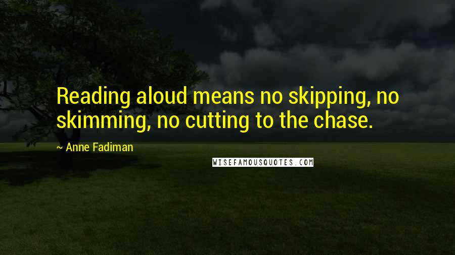 Anne Fadiman Quotes: Reading aloud means no skipping, no skimming, no cutting to the chase.
