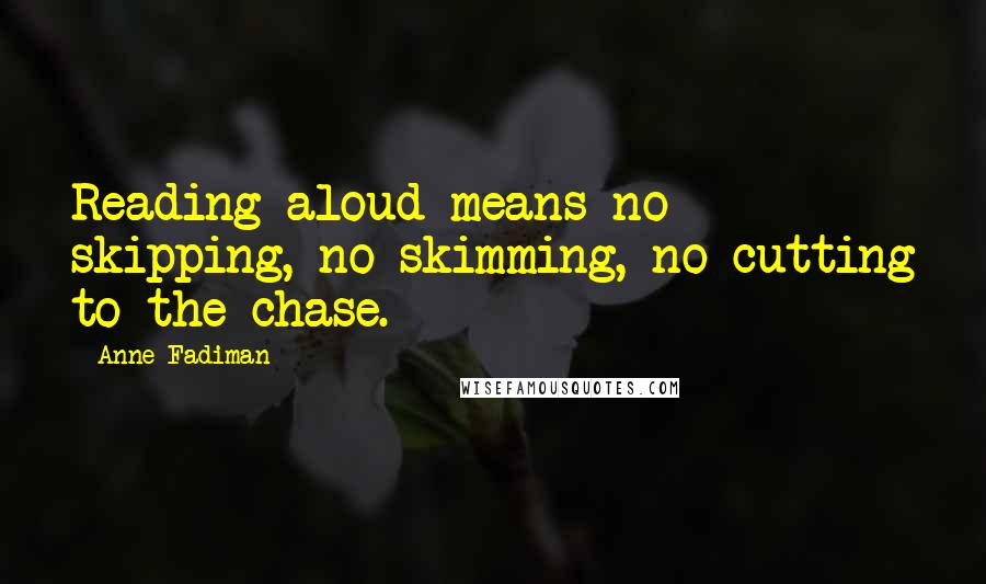 Anne Fadiman Quotes: Reading aloud means no skipping, no skimming, no cutting to the chase.