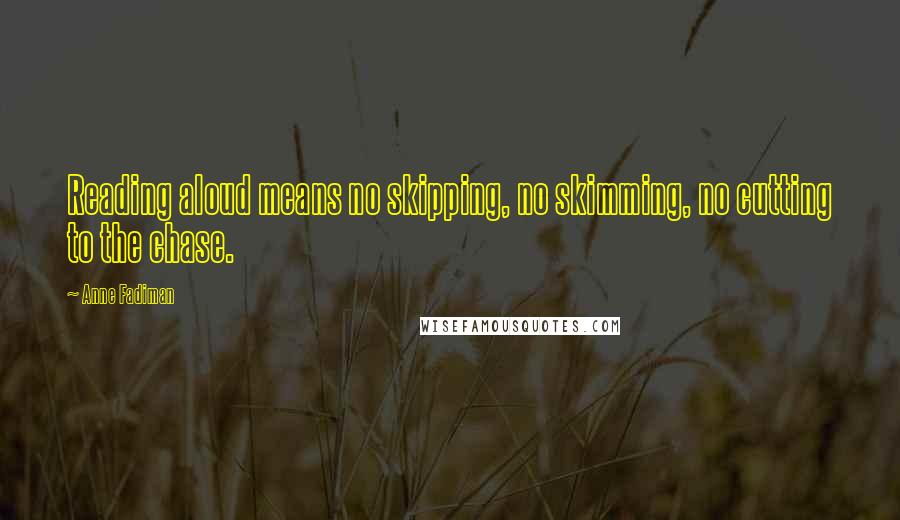 Anne Fadiman Quotes: Reading aloud means no skipping, no skimming, no cutting to the chase.