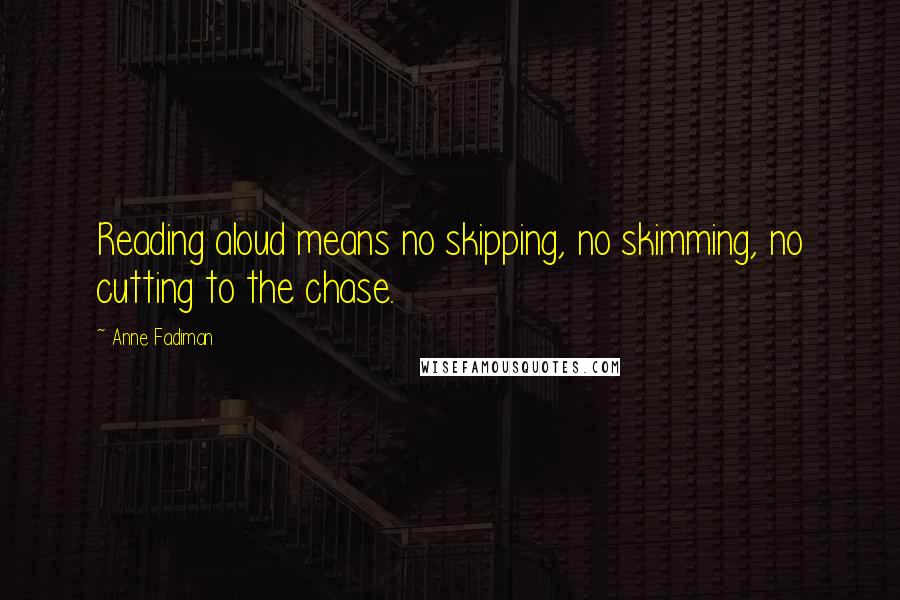 Anne Fadiman Quotes: Reading aloud means no skipping, no skimming, no cutting to the chase.