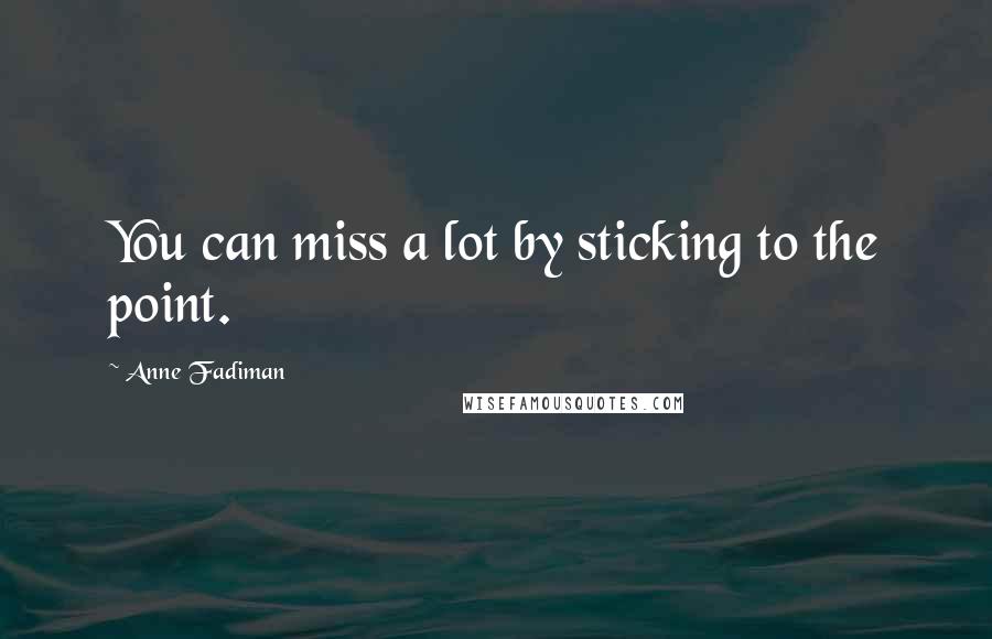 Anne Fadiman Quotes: You can miss a lot by sticking to the point.