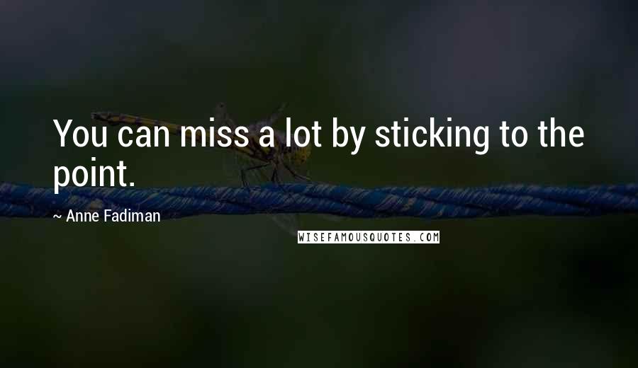 Anne Fadiman Quotes: You can miss a lot by sticking to the point.