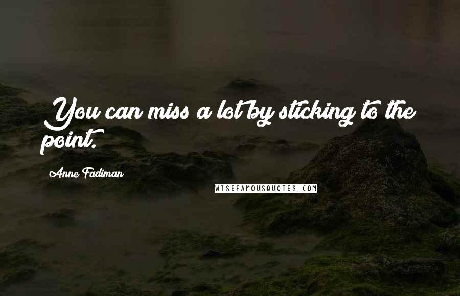 Anne Fadiman Quotes: You can miss a lot by sticking to the point.