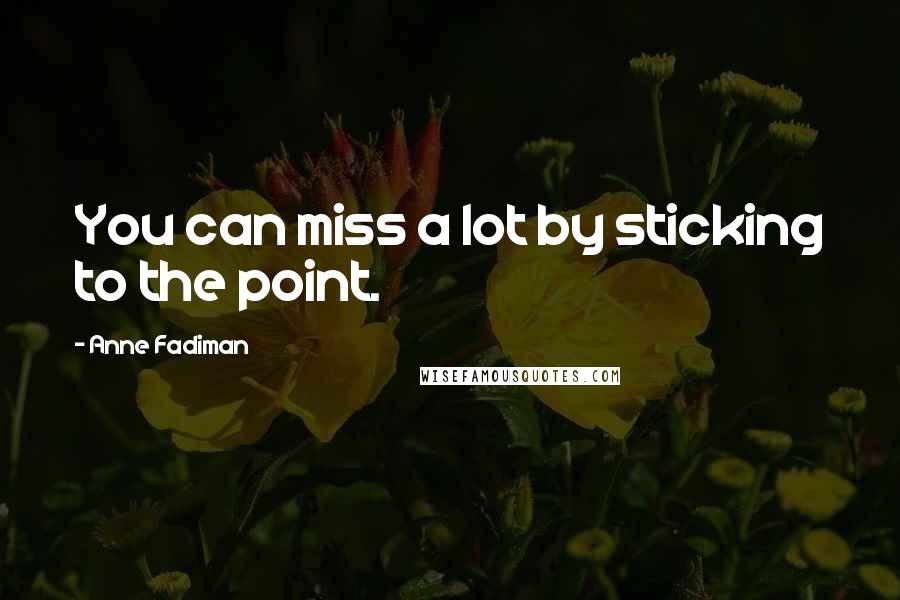 Anne Fadiman Quotes: You can miss a lot by sticking to the point.