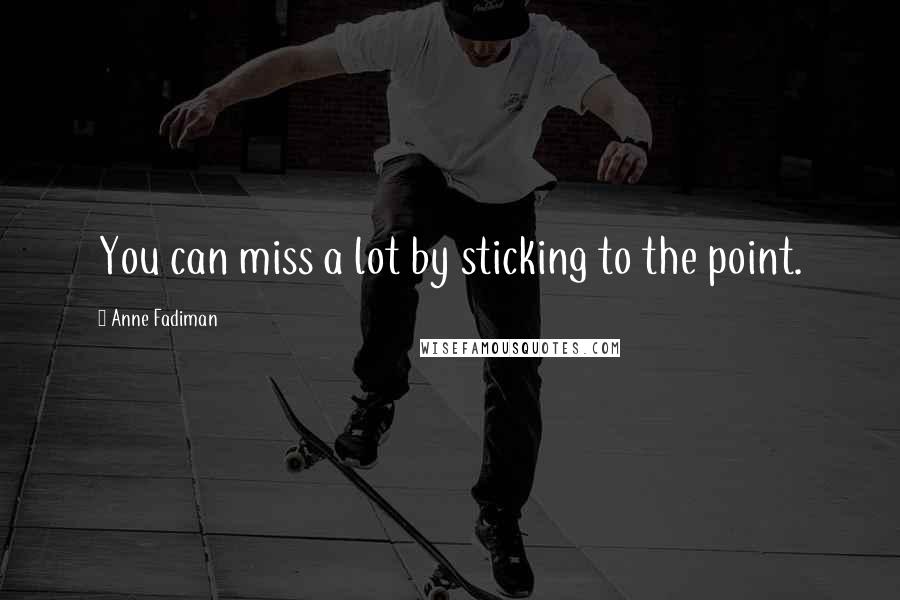 Anne Fadiman Quotes: You can miss a lot by sticking to the point.