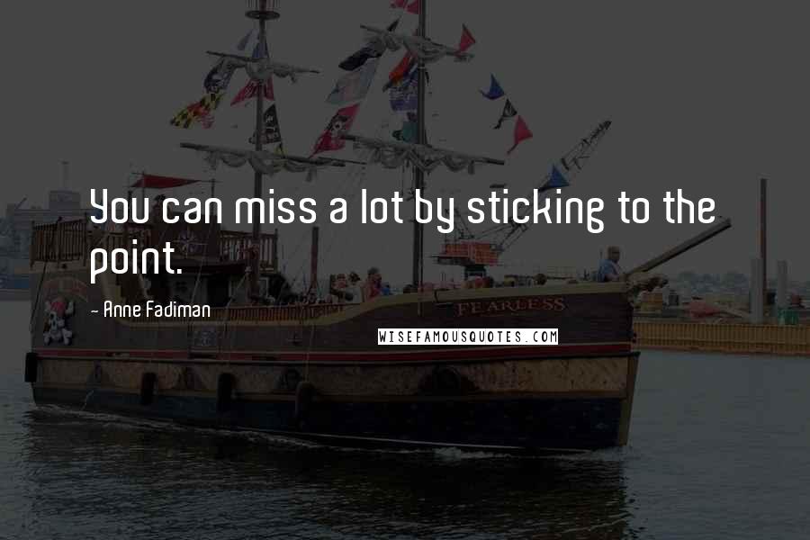 Anne Fadiman Quotes: You can miss a lot by sticking to the point.