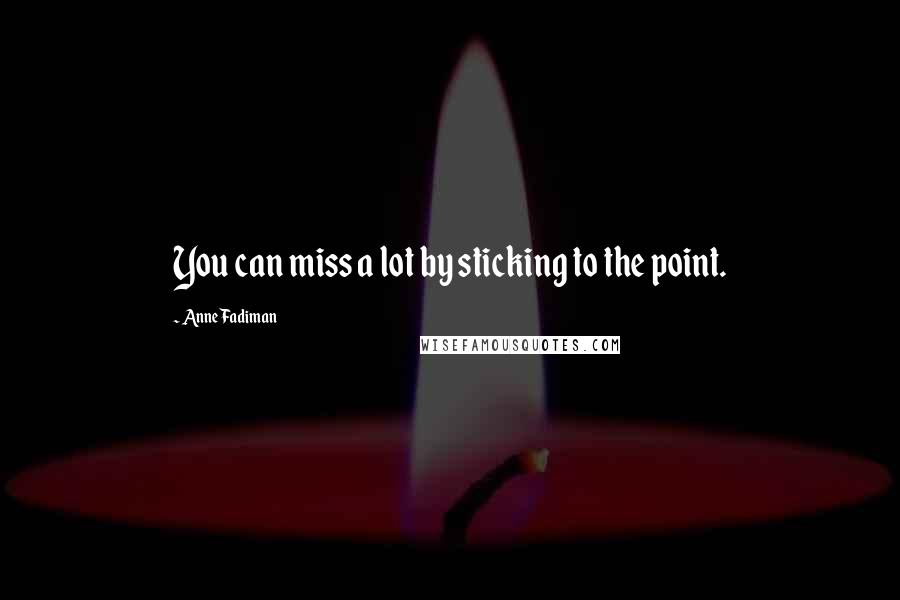 Anne Fadiman Quotes: You can miss a lot by sticking to the point.