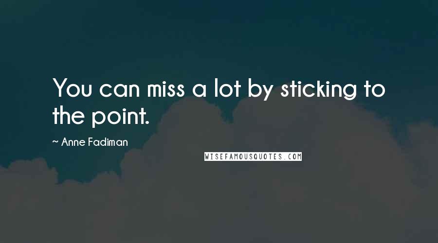Anne Fadiman Quotes: You can miss a lot by sticking to the point.