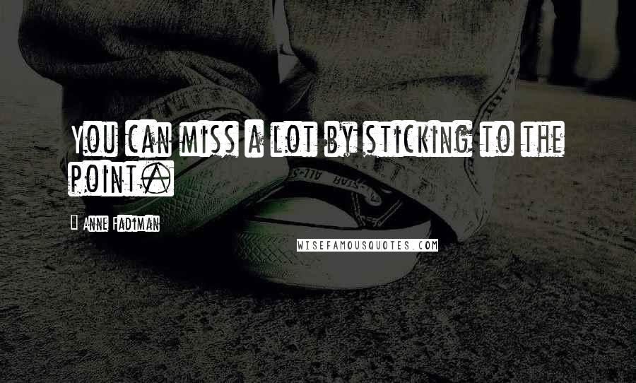 Anne Fadiman Quotes: You can miss a lot by sticking to the point.