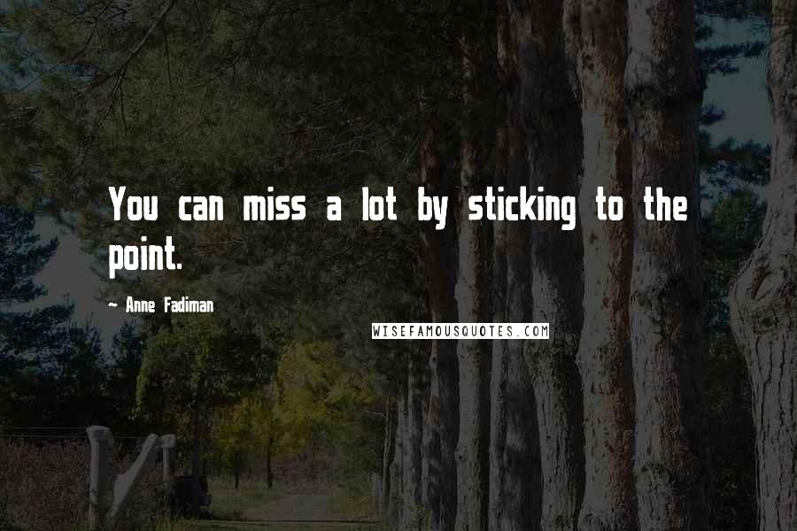 Anne Fadiman Quotes: You can miss a lot by sticking to the point.