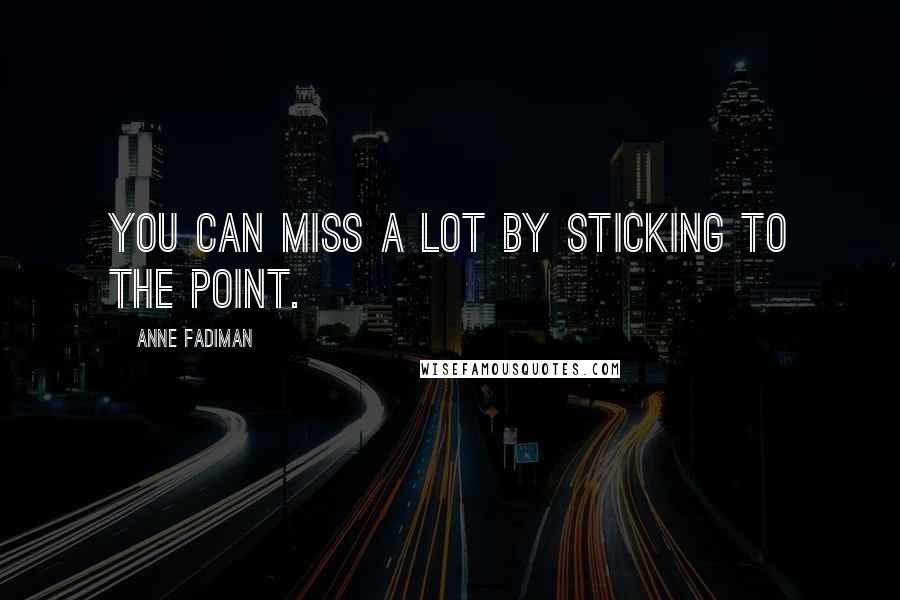 Anne Fadiman Quotes: You can miss a lot by sticking to the point.
