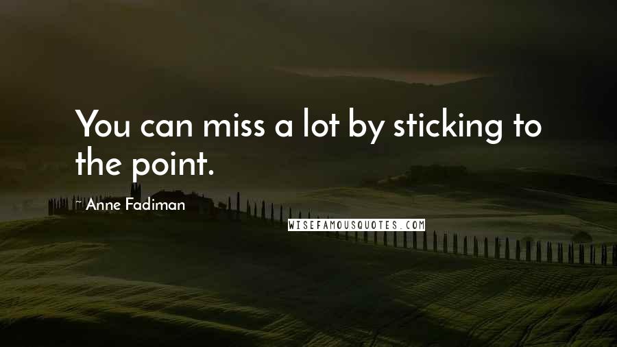 Anne Fadiman Quotes: You can miss a lot by sticking to the point.