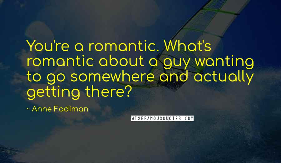 Anne Fadiman Quotes: You're a romantic. What's romantic about a guy wanting to go somewhere and actually getting there?