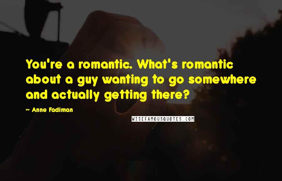 Anne Fadiman Quotes: You're a romantic. What's romantic about a guy wanting to go somewhere and actually getting there?