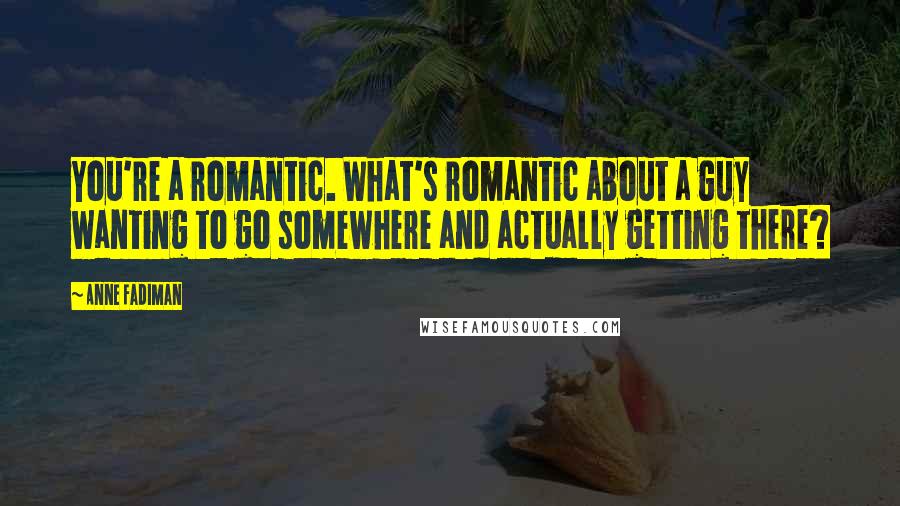Anne Fadiman Quotes: You're a romantic. What's romantic about a guy wanting to go somewhere and actually getting there?