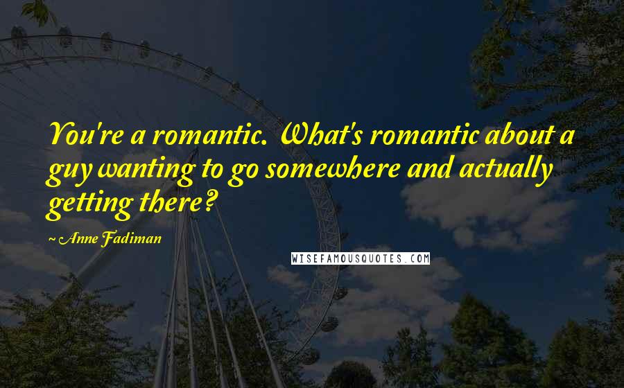 Anne Fadiman Quotes: You're a romantic. What's romantic about a guy wanting to go somewhere and actually getting there?