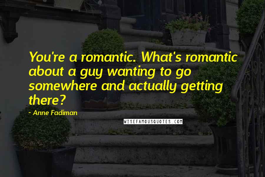 Anne Fadiman Quotes: You're a romantic. What's romantic about a guy wanting to go somewhere and actually getting there?