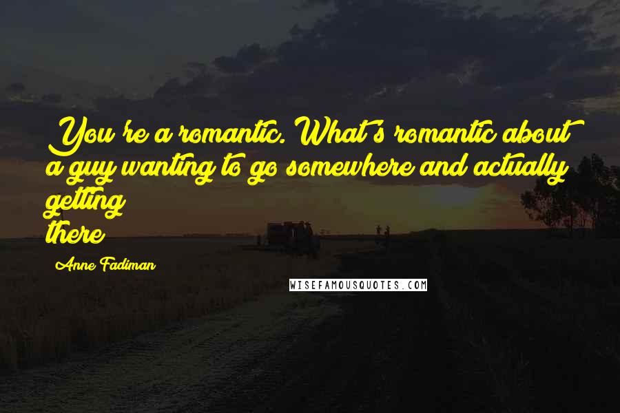 Anne Fadiman Quotes: You're a romantic. What's romantic about a guy wanting to go somewhere and actually getting there?