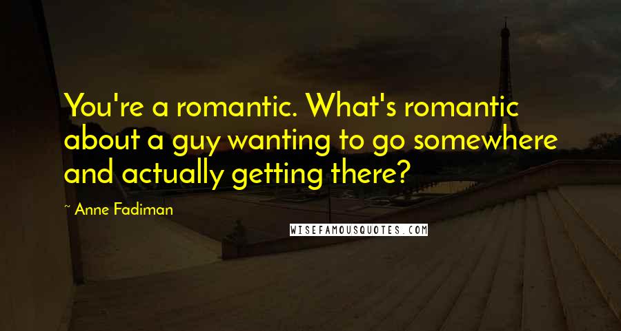 Anne Fadiman Quotes: You're a romantic. What's romantic about a guy wanting to go somewhere and actually getting there?
