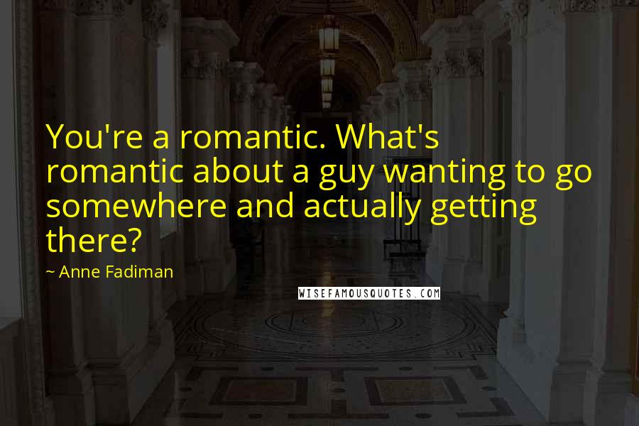 Anne Fadiman Quotes: You're a romantic. What's romantic about a guy wanting to go somewhere and actually getting there?