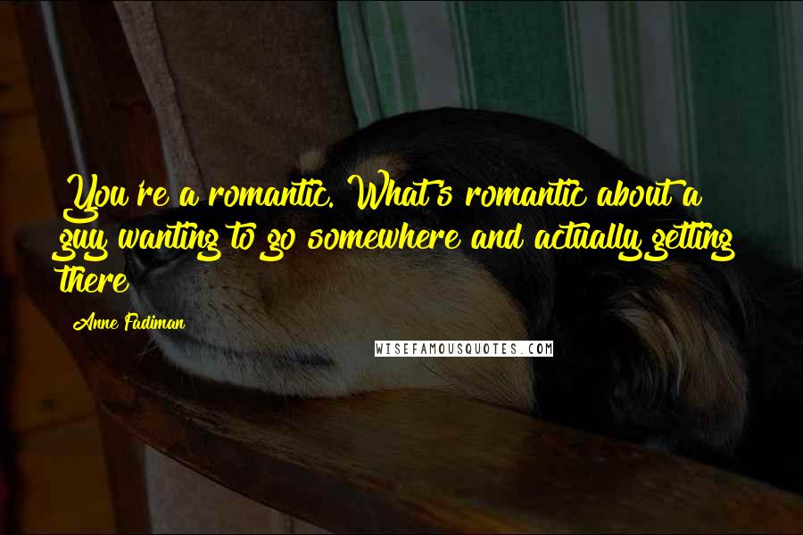 Anne Fadiman Quotes: You're a romantic. What's romantic about a guy wanting to go somewhere and actually getting there?