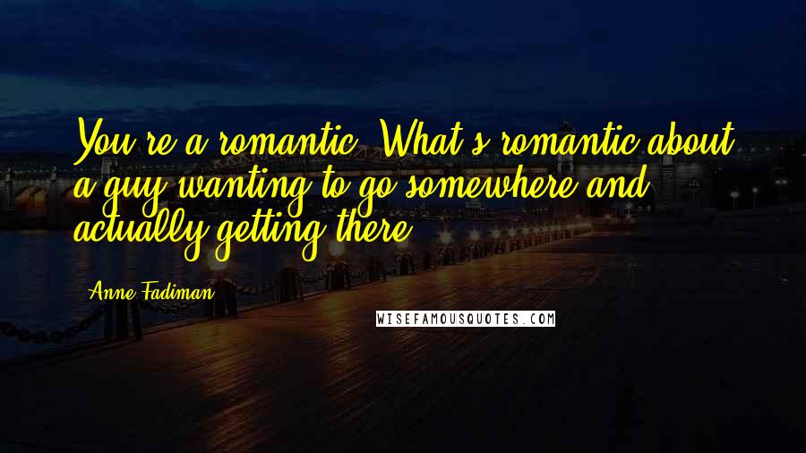 Anne Fadiman Quotes: You're a romantic. What's romantic about a guy wanting to go somewhere and actually getting there?