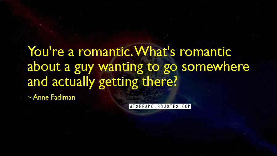 Anne Fadiman Quotes: You're a romantic. What's romantic about a guy wanting to go somewhere and actually getting there?