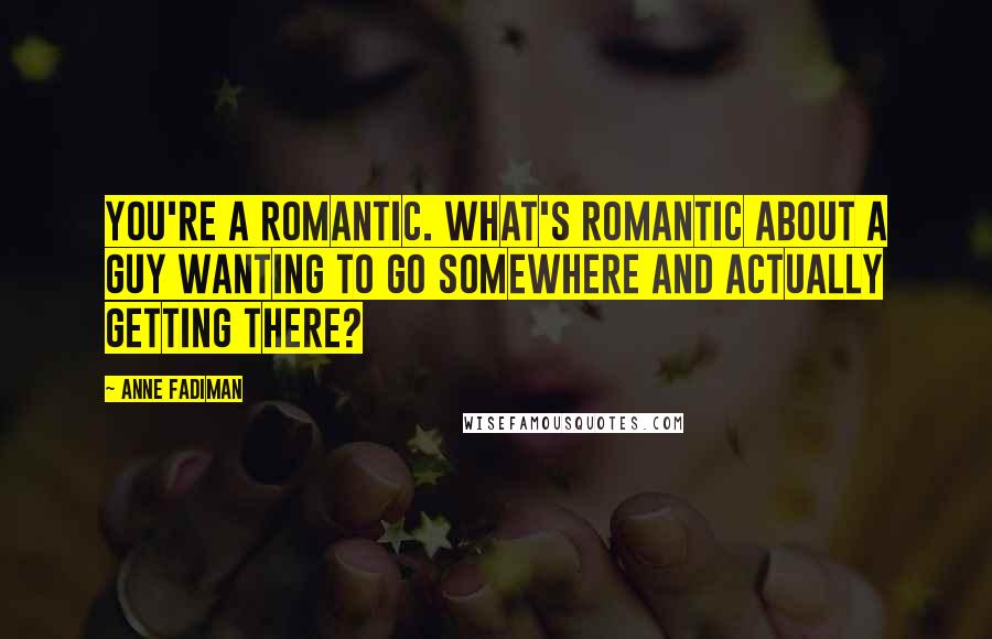 Anne Fadiman Quotes: You're a romantic. What's romantic about a guy wanting to go somewhere and actually getting there?