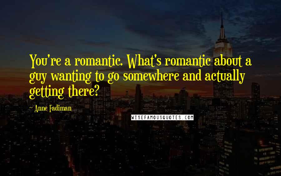 Anne Fadiman Quotes: You're a romantic. What's romantic about a guy wanting to go somewhere and actually getting there?