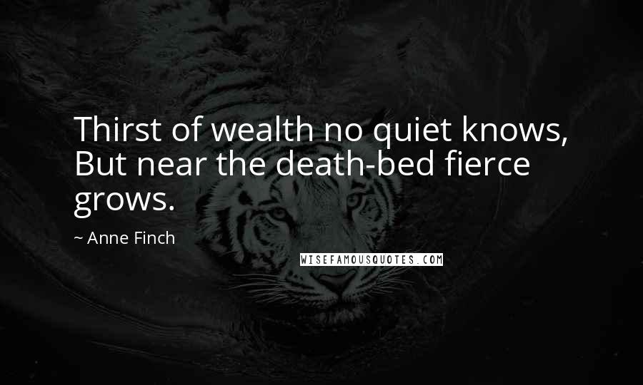 Anne Finch Quotes: Thirst of wealth no quiet knows, But near the death-bed fierce grows.