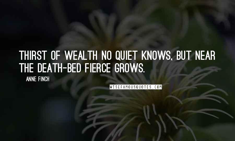 Anne Finch Quotes: Thirst of wealth no quiet knows, But near the death-bed fierce grows.